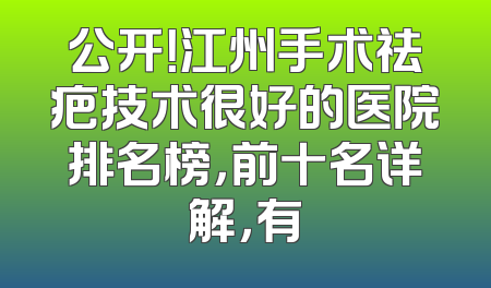 公开！江州手术祛疤技术很好的医院排名榜，前十名详解，有