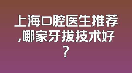 上海口腔医生推荐，哪家牙拔技术好？
