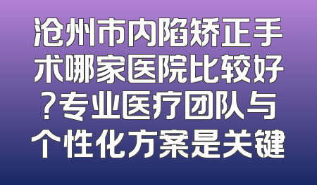 沧州市内陷矫正手术哪家医院比较好？专业医疗团队与个性化方案是关键