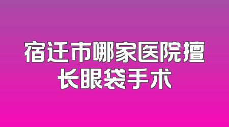 宿迁市哪家医院擅长眼袋手术