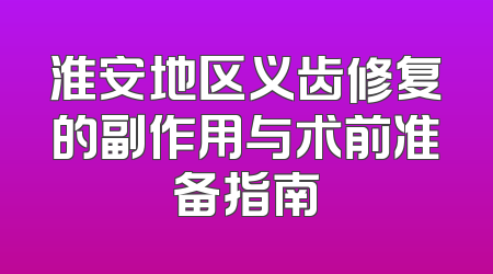 淮安地区义齿修复的副作用与术前准备指南