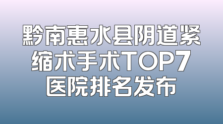 黔南惠水县阴道紧缩术手术TOP7医院排名发布