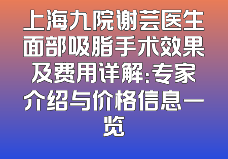 上海九院谢芸医生面部吸脂手术效果及费用详解：专家介绍与价格信息一览
