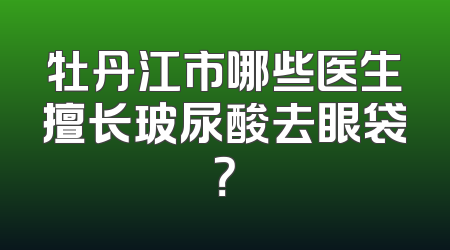 牡丹江市哪些医生擅长玻尿酸去眼袋？