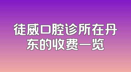 徒威口腔诊所在丹东的收费一览