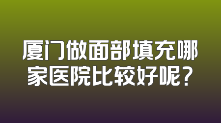 厦门做面部填充哪家医院比较好呢？