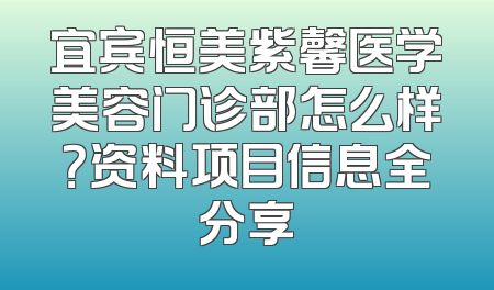 宜宾恒美紫馨医学美容门诊部怎么样？资料项目信息全分享