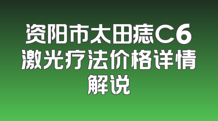 资阳市太田痣C6激光疗法价格详情解说