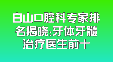 白山口腔科专家排名揭晓：牙体牙髓治疗医生前十