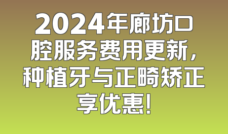 2024年廊坊口腔服务费用更新，种植牙与正畸矫正享优惠！