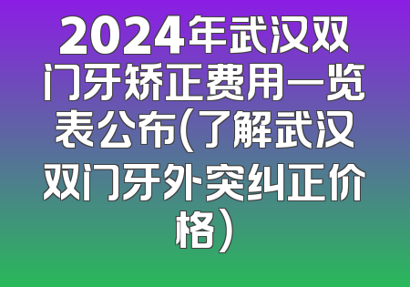 2024年武汉双门牙矫正费用一览表公布（了解武汉双门牙外突纠正价格）