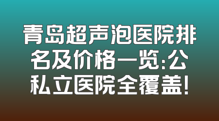 青岛超声泡医院排名及价格一览：公私立医院全覆盖！