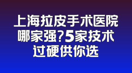 上海拉皮手术医院哪家强？5家技术过硬供你选