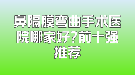 鼻隔膜弯曲手术医院哪家好？前十强推荐