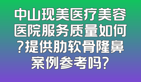 中山现美医疗美容医院服务质量如何？提供肋软骨隆鼻案例参考吗？