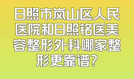 日照市岚山区人民医院和日照铭医美容整形外科哪家整形更靠谱？