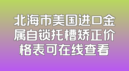北海市美国进口金属自锁托槽矫正价格表可在线查看