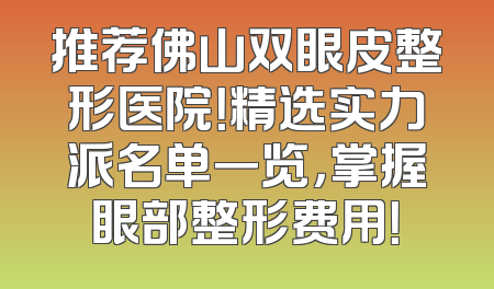 推荐佛山双眼皮整形医院！精选实力派名单一览，掌握眼部整形费用！