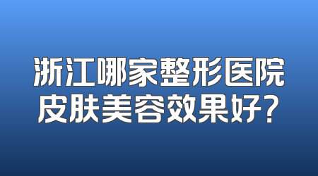 浙江哪家整形医院皮肤美容效果好？