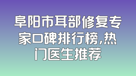 阜阳市耳部修复专家口碑排行榜，热门医生推荐