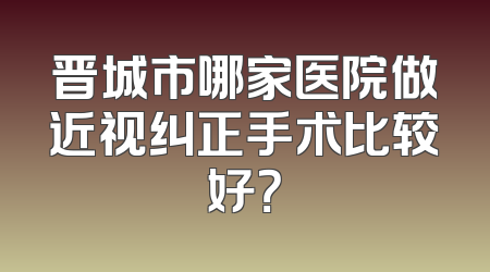 晋城市哪家医院做近视纠正手术比较好？