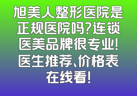 旭美人整形医院是正规医院吗？连锁医美品牌很专业！医生推荐、价格表在线看！