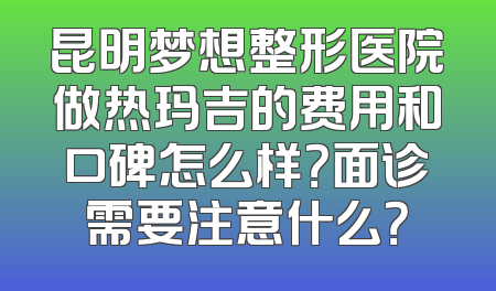 昆明梦想整形医院做热玛吉的费用和口碑怎么样？面诊需要注意什么？