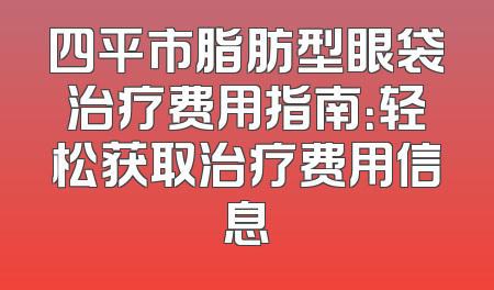 四平市脂肪型眼袋治疗费用指南：轻松获取治疗费用信息