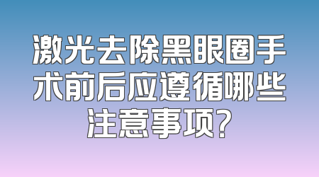 激光去除黑眼圈手术前后应遵循哪些注意事项？