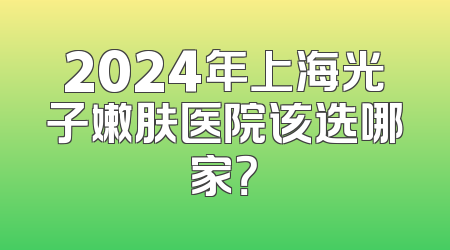 2024年上海光子嫩肤医院该选哪家？