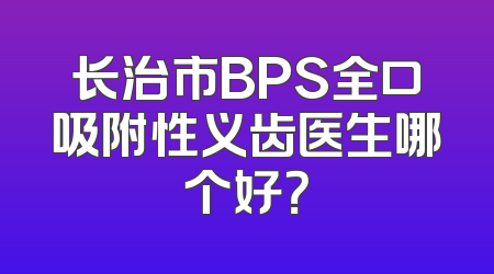 长治市BPS全口吸附性义齿医生哪个好？