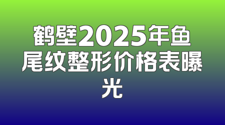 鹤壁2025年鱼尾纹整形价格表曝光