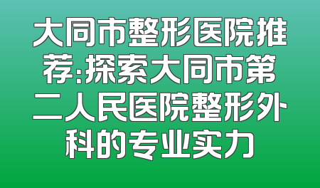 大同市整形医院推荐：探索大同市第二人民医院整形外科的专业实力