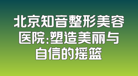 北京知音整形美容医院：塑造美丽与自信的摇篮