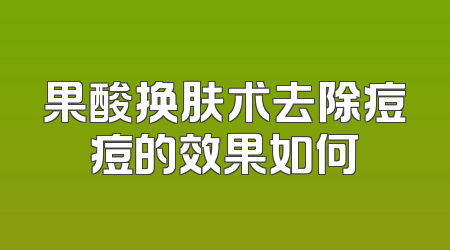 果酸换肤术去除痘痘的效果如何