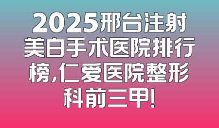 2025邢台注射美白手术医院排行榜，仁爱医院整形科前三甲！
