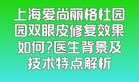 上海爱尚丽格杜园园双眼皮修复效果如何？医生背景及技术特点解析