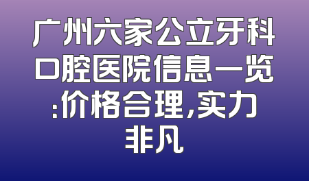 广州六家公立牙科口腔医院信息一览：价格合理，实力非凡