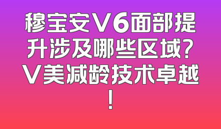 穆宝安V6面部提升涉及哪些区域？V美减龄技术卓越！