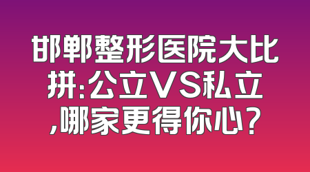 邯郸整形医院大比拼：公立VS私立，哪家更得你心？