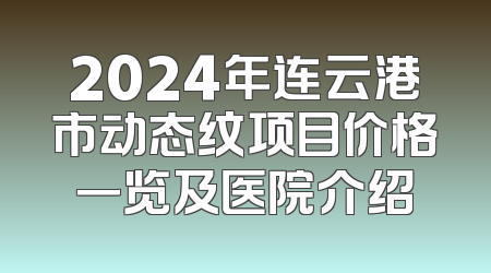2024年连云港市动态纹项目价格一览及医院介绍