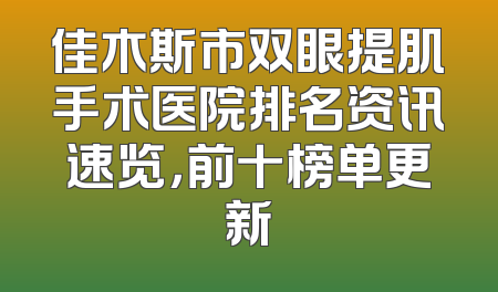佳木斯市双眼提肌手术医院排名资讯速览，前十榜单更新