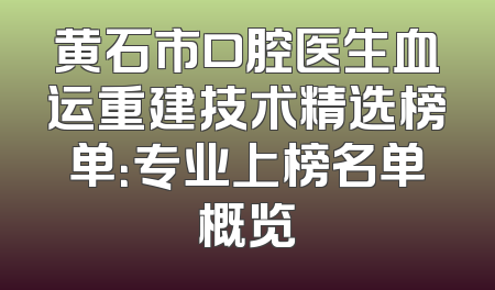 黄石市口腔医生血运重建技术精选榜单：专业上榜名单概览