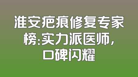 淮安疤痕修复专家榜：实力派医师，口碑闪耀