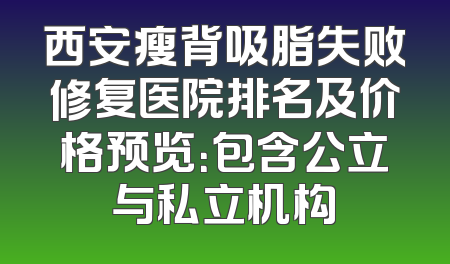 西安瘦背吸脂失败修复医院排名及价格预览：包含公立与私立机构