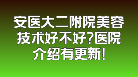 安医大二附院美容技术好不好？医院介绍有更新！