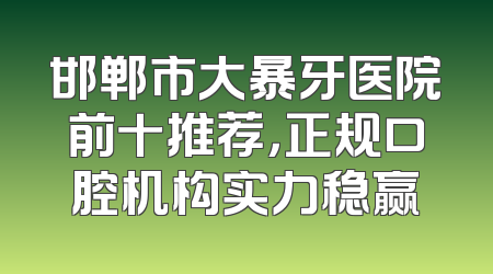 邯郸市大暴牙医院前十推荐，正规口腔机构实力稳赢