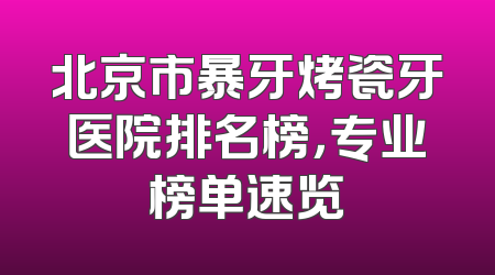 北京市暴牙烤瓷牙医院排名榜，专业榜单速览