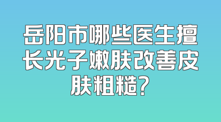 岳阳市哪些医生擅长光子嫩肤改善皮肤粗糙？