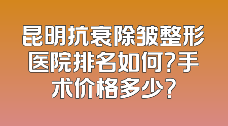 昆明抗衰除皱整形医院排名如何？手术价格多少？